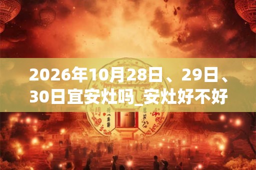 2026年10月28日、29日、30日宜安灶吗_安灶好不好