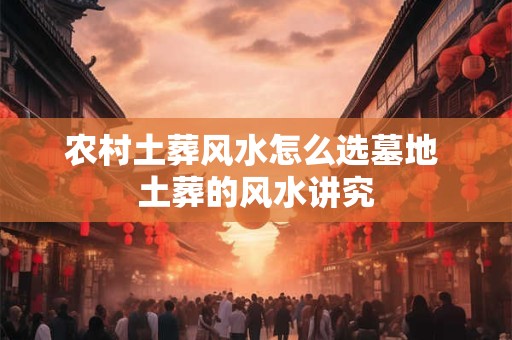 农村土葬风水怎么选墓地 土葬的风水讲究