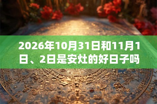 2026年10月31日和11月1日、2日是安灶的好日子吗_安灶可以吗