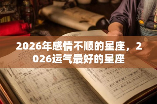 2026年感情不顺的星座，2026运气最好的星座