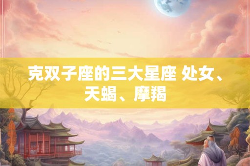 克双子座的三大星座 处女、天蝎、摩羯