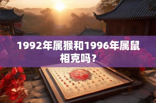 1992年属猴和1996年属鼠相克吗？