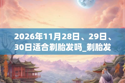 2026年11月28日、29日、30日适合剃胎发吗_剃胎发吉利吗
