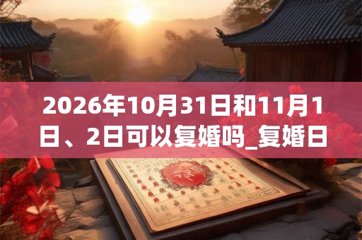 2026年10月31日和11月1日、2日可以复婚吗_复婚日子好吗
