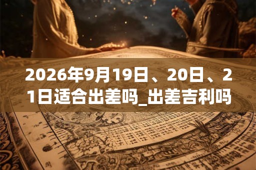 2026年9月19日、20日、21日适合出差吗_出差吉利吗