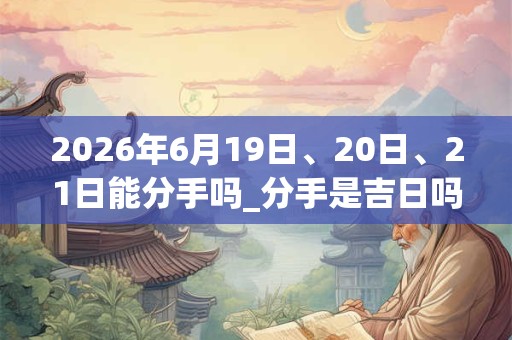2026年6月19日、20日、21日能分手吗_分手是吉日吗