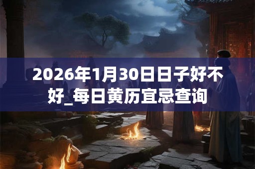 2026年1月30日日子好不好_每日黄历宜忌查询