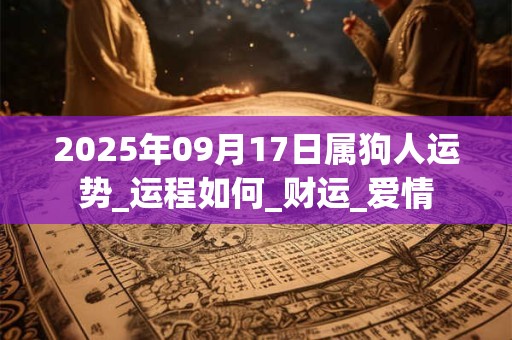 2025年09月17日属狗人运势_运程如何_财运_爱情