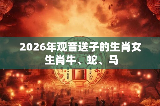 2026年观音送子的生肖女 生肖牛、蛇、马