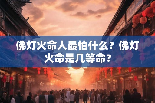 佛灯火命人最怕什么？佛灯火命是几等命？