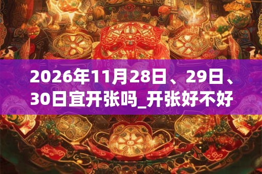 2026年11月28日、29日、30日宜开张吗_开张好不好