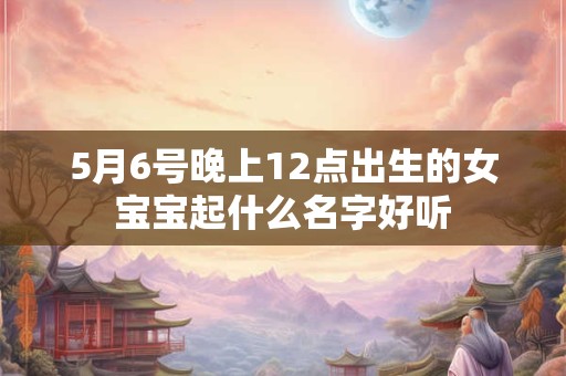 5月6号晚上12点出生的女宝宝起什么名字好听
