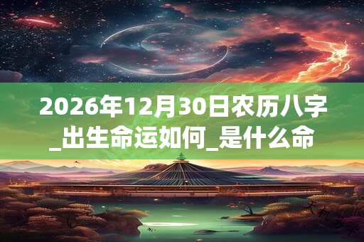 2026年12月30日农历八字_出生命运如何_是什么命