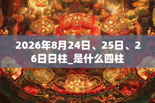 2026年8月24日、25日、26日日柱_是什么四柱