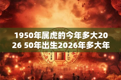 1950年属虎的今年多大2026 50年出生2026年多大年龄
