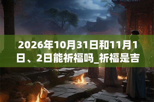 2026年10月31日和11月1日、2日能祈福吗_祈福是吉日吗
