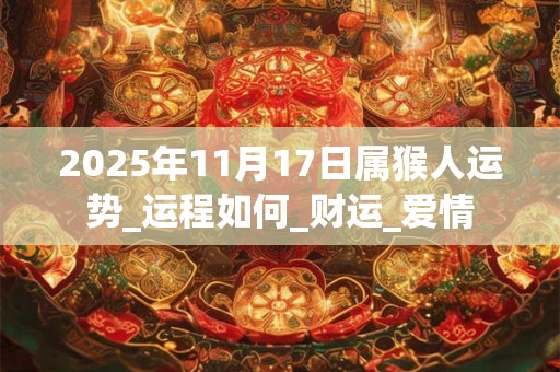 2025年11月17日属猴人运势_运程如何_财运_爱情