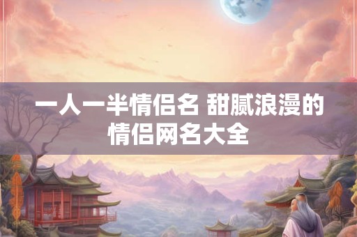 一人一半情侣名 甜腻浪漫的情侣网名大全