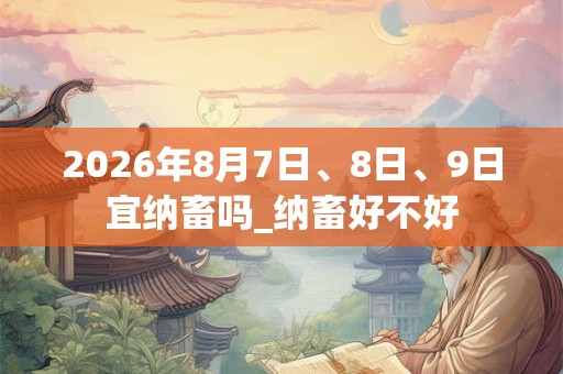 2026年8月7日、8日、9日宜纳畜吗_纳畜好不好