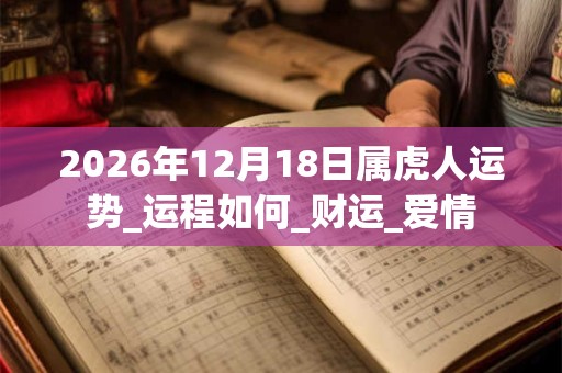 2026年12月18日属虎人运势_运程如何_财运_爱情