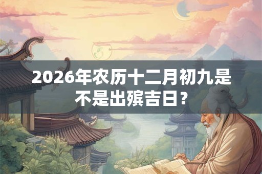 2026年农历十二月初九是不是出殡吉日？