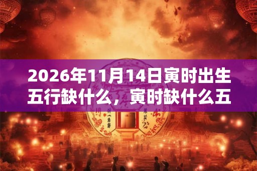 2026年11月14日寅时出生五行缺什么，寅时缺什么五行