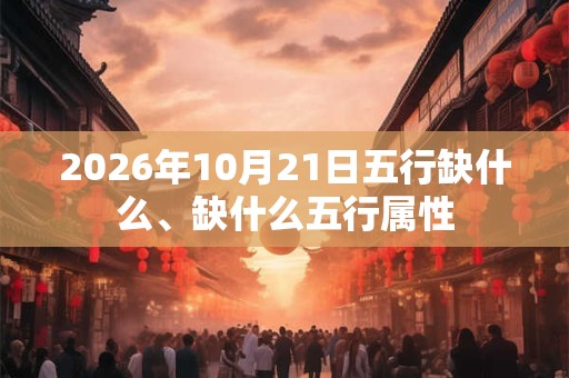 2026年10月21日五行缺什么、缺什么五行属性
