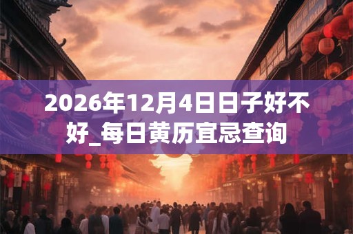 2026年12月4日日子好不好_每日黄历宜忌查询