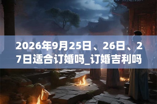 2026年9月25日、26日、27日适合订婚吗_订婚吉利吗