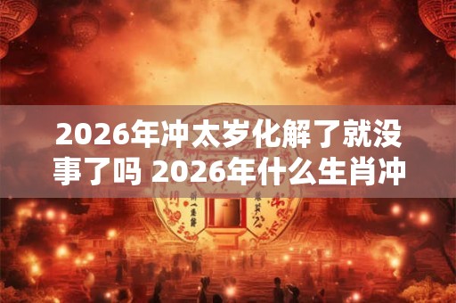 2026年冲太岁化解了就没事了吗 2026年什么生肖冲太岁