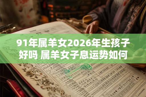 91年属羊女2026年生孩子好吗 属羊女子息运势如何