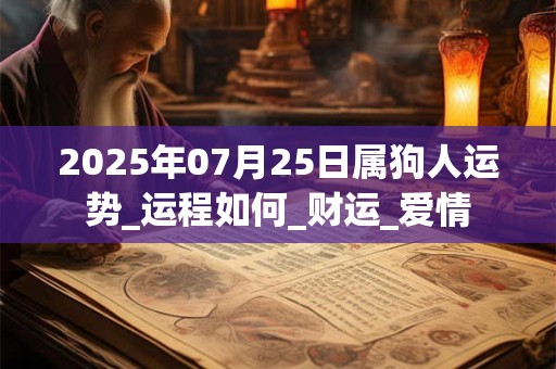 2025年07月25日属狗人运势_运程如何_财运_爱情