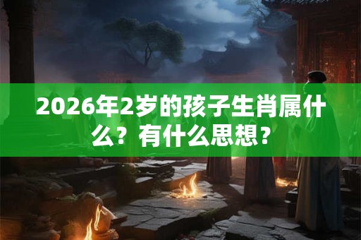 2026年2岁的孩子生肖属什么?有什么思想? 2026年2岁的孩子生肖属什么?有什么思想?
