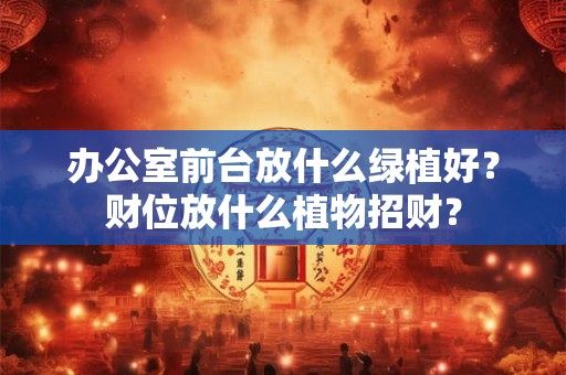 办公室前台放什么绿植好？财位放什么植物招财？