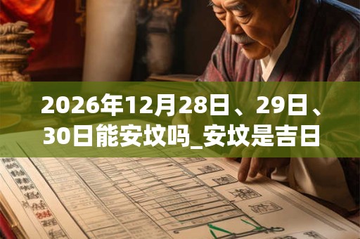 2026年12月28日、29日、30日能安坟吗_安坟是吉日吗