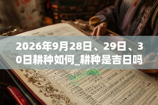 2026年9月28日、29日、30日耕种如何_耕种是吉日吗