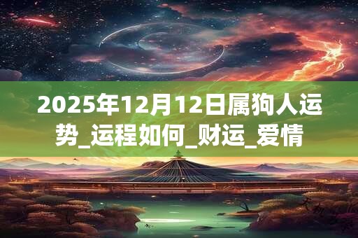 2025年12月12日属狗人运势_运程如何_财运_爱情