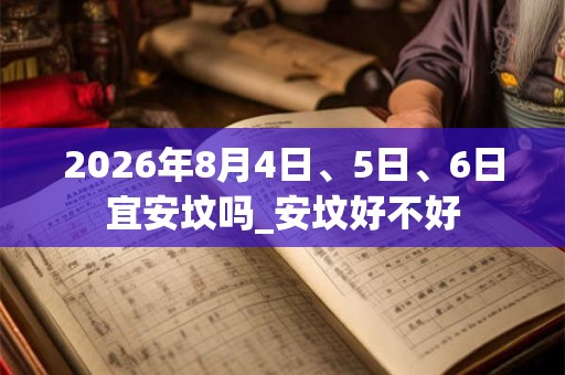 2026年8月4日、5日、6日宜安坟吗_安坟好不好
