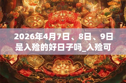 2026年4月7日、8日、9日是入殓的好日子吗_入殓可以吗