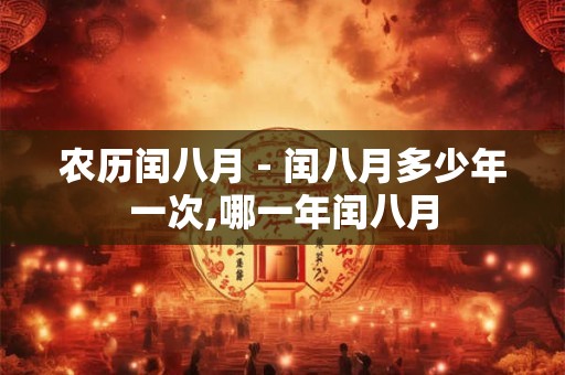 农历闰八月 - 闰八月多少年一次,哪一年闰八月