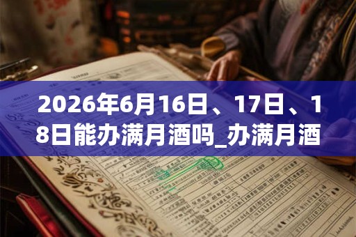 2026年6月16日、17日、18日能办满月酒吗_办满月酒是吉日吗