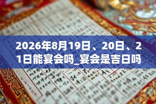 2026年8月19日、20日、21日能宴会吗_宴会是吉日吗
