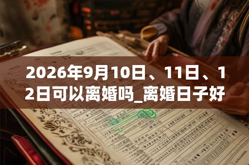 2026年9月10日、11日、12日可以离婚吗_离婚日子好吗
