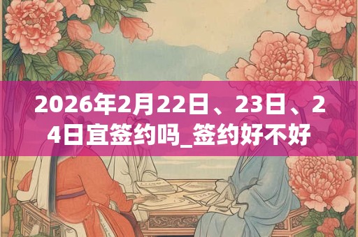 2026年2月22日、23日、24日宜签约吗_签约好不好