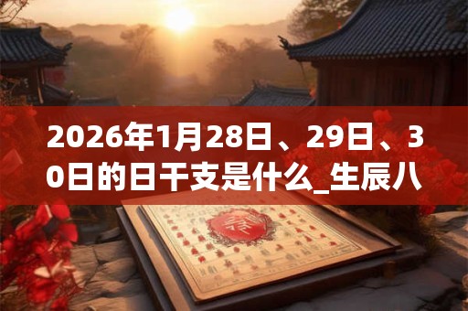 2026年1月28日、29日、30日的日干支是什么_生辰八字