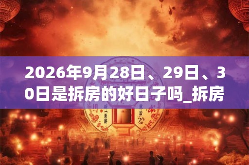 2026年9月28日、29日、30日是拆房的好日子吗_拆房可以吗