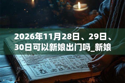 2026年11月28日、29日、30日可以新娘出门吗_新娘出门日子好吗