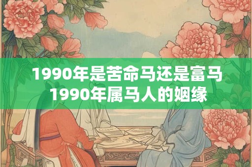 1990年是苦命马还是富马 1990年属马人的姻缘