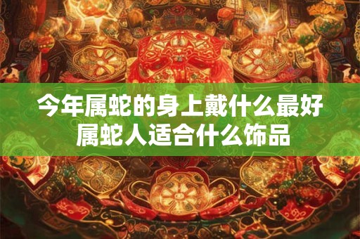 今年属蛇的身上戴什么最好 属蛇人适合什么饰品