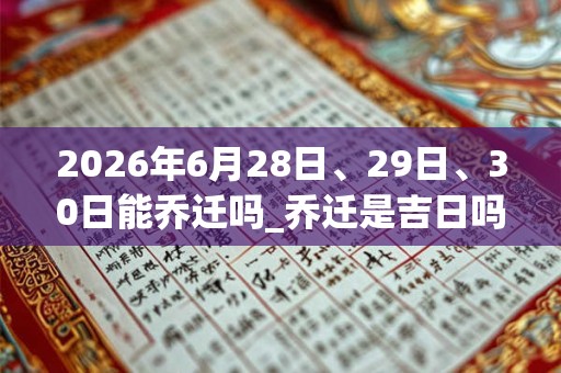 2026年6月28日、29日、30日能乔迁吗_乔迁是吉日吗